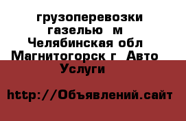 грузоперевозки газелью 5м - Челябинская обл., Магнитогорск г. Авто » Услуги   